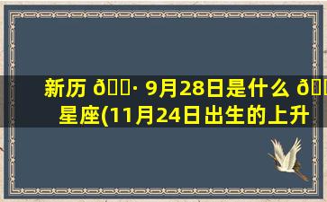 新历 🌷 9月28日是什么 🐛 星座(11月24日出生的上升星座)